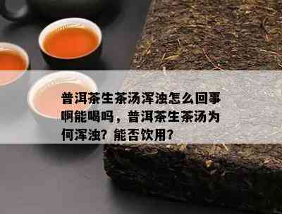 普洱茶生茶汤浑浊怎么回事啊能喝吗，普洱茶生茶汤为何浑浊？能否饮用？