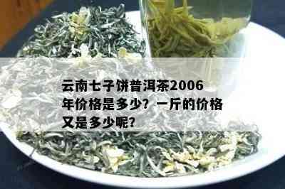 云南七子饼普洱茶2006年价格是多少？一斤的价格又是多少呢？