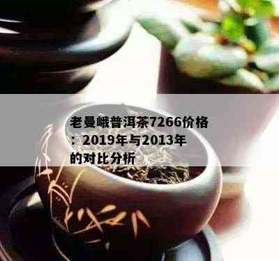 老曼峨普洱茶7266价格：2019年与2013年的对比分析