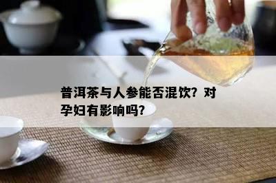 普洱茶与人参能否混饮？对孕妇有作用吗？