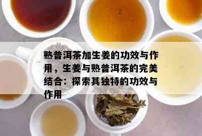 熟普洱茶加生姜的功效与作用，生姜与熟普洱茶的完美结合：探索其特别的功效与作用