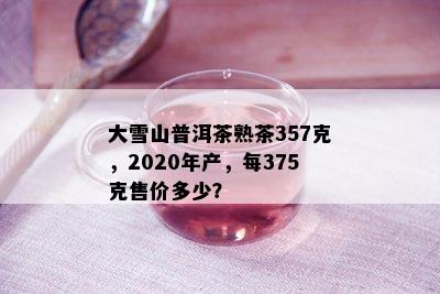 大雪山普洱茶熟茶357克，2020年产，每375克售价多少？