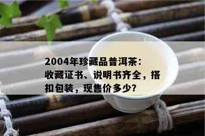 2004年珍藏品普洱茶：收藏证书、说明书齐全，搭扣包装，现售价多少？