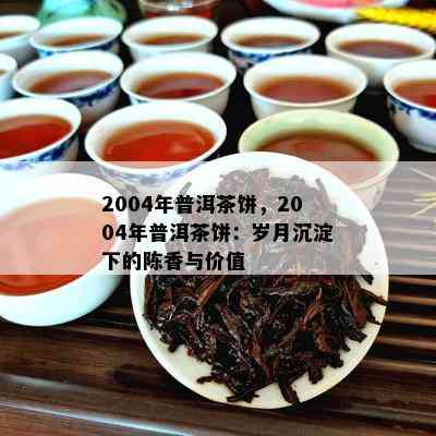 2004年普洱茶饼，2004年普洱茶饼：岁月沉淀下的陈香与价值