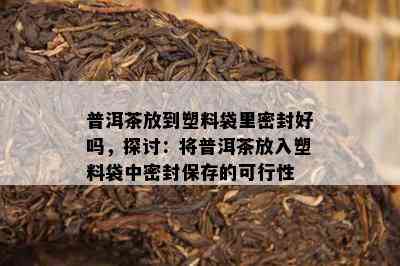 普洱茶放到塑料袋里密封好吗，探讨：将普洱茶放入塑料袋中密封保存的可行性