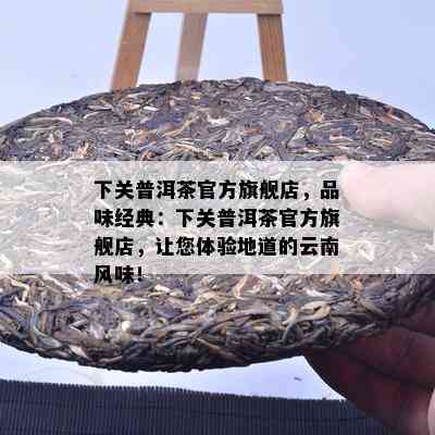 下关普洱茶官方旗舰店，品味经典：下关普洱茶官方旗舰店，让您体验地道的云南风味！