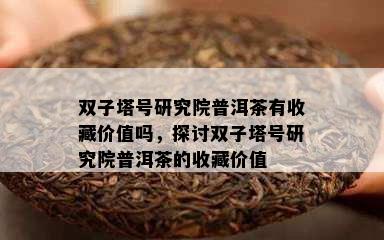 双子塔号研究院普洱茶有收藏价值吗，探讨双子塔号研究院普洱茶的收藏价值