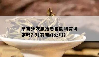 子宫多发肌瘤患者能喝普洱茶吗？对其有好处吗？