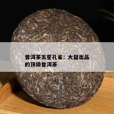 普洱茶五星孔雀：大益出品的顶级普洱茶