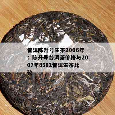 普洱陈升号生茶2006年：陈升号普洱茶价格与2007年8582普洱生茶比较