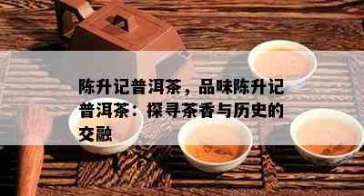 陈升记普洱茶，品味陈升记普洱茶：探寻茶香与历史的交融