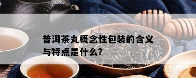 普洱茶丸概念性包装的含义与特点是什么？