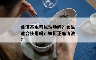 普洱茶水可以洗脸吗？女生适合采用吗？怎样正确清洗？