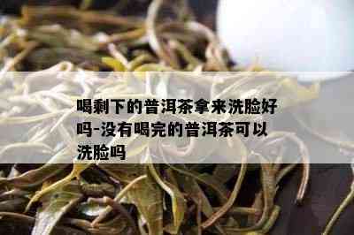 喝剩下的普洱茶拿来洗脸好吗-不存在喝完的普洱茶可以洗脸吗