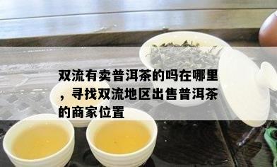 双流有卖普洱茶的吗在哪里，寻找双流地区出售普洱茶的商家位置