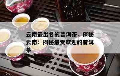 云南最出名的普洱茶，探秘云南：揭秘更受欢迎的普洱茶