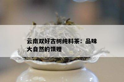 云南双好古树纯料茶：品味大自然的馈赠