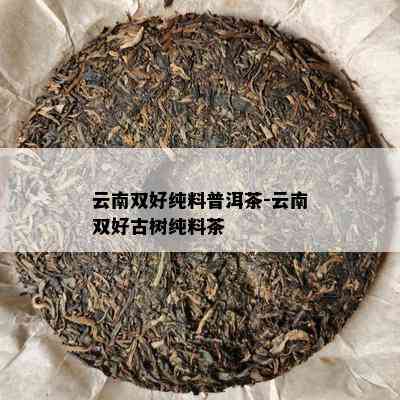 云南双好纯料普洱茶-云南双好古树纯料茶