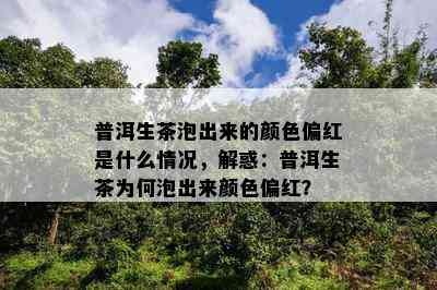 普洱生茶泡出来的颜色偏红是什么情况，解惑：普洱生茶为何泡出来颜色偏红？