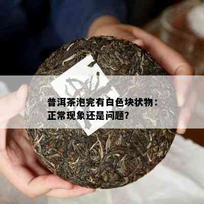 普洱茶泡完有白色块状物：正常现象还是疑问？