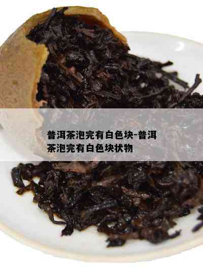 普洱茶泡完有白色块-普洱茶泡完有白色块状物