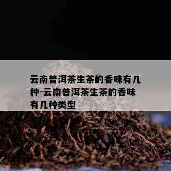 云南普洱茶生茶的香味有几种-云南普洱茶生茶的香味有几种类型