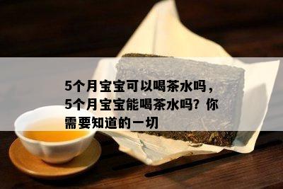 5个月宝宝可以喝茶水吗，5个月宝宝能喝茶水吗？你需要知道的一切