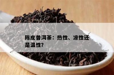 陈皮普洱茶：热性、凉性还是温性？