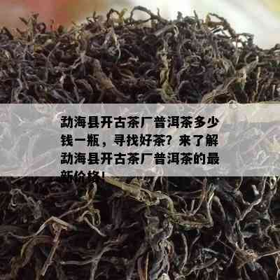 勐海县开古茶厂普洱茶多少钱一瓶，寻找好茶？来了解勐海县开古茶厂普洱茶的最新价格！