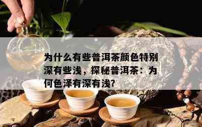 为什么有些普洱茶颜色特别深有些浅，探秘普洱茶：为何色泽有深有浅？