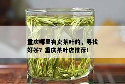 重庆哪里有卖茶叶的，寻找好茶？重庆茶叶店推荐！