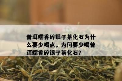 普洱糯香碎银子茶化石为什么要少喝点，为何要少喝普洱糯香碎银子茶化石？