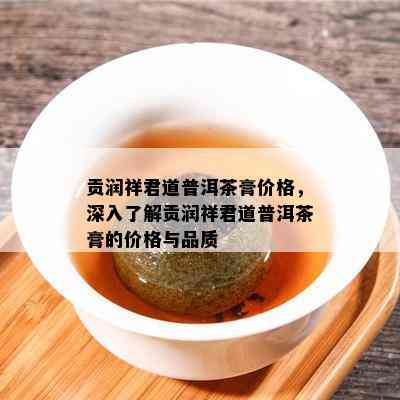 贡润祥君道普洱茶膏价格，深入了解贡润祥君道普洱茶膏的价格与品质