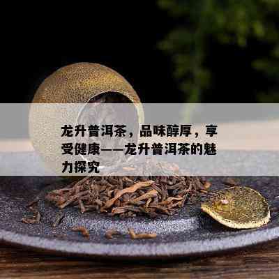 龙升普洱茶，品味醇厚，享受健康——龙升普洱茶的魅力探究