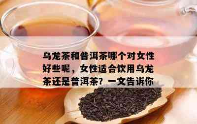 乌龙茶和普洱茶哪个对女性好些呢，女性适合饮用乌龙茶还是普洱茶？一文告诉你