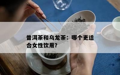 普洱茶和乌龙茶：哪个更适合女性饮用？