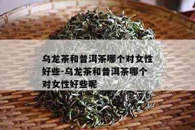 乌龙茶和普洱茶哪个对女性好些-乌龙茶和普洱茶哪个对女性好些呢