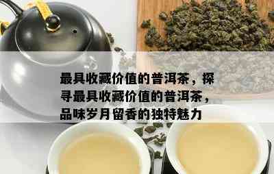 更具收藏价值的普洱茶，探寻更具收藏价值的普洱茶，品味岁月留香的特别魅力