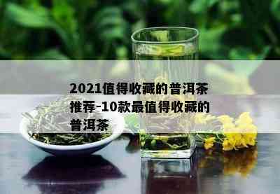 2021值得收藏的普洱茶推荐-10款最值得收藏的普洱茶