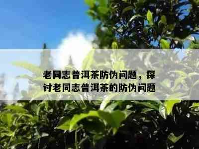 老同志普洱茶防伪问题，探讨老同志普洱茶的防伪问题