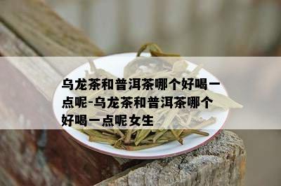 乌龙茶和普洱茶哪个好喝一点呢-乌龙茶和普洱茶哪个好喝一点呢女生