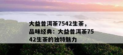 大益普洱茶7542生茶，品味经典：大益普洱茶7542生茶的特别魅力