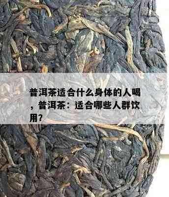 普洱茶适合什么身体的人喝，普洱茶：适合哪些人群饮用？