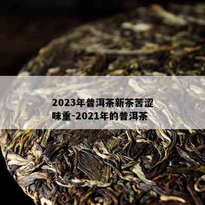 2023年普洱茶新茶苦涩味重-2021年的普洱茶