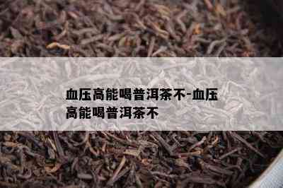 血压高能喝普洱茶不-血压高能喝普洱茶不