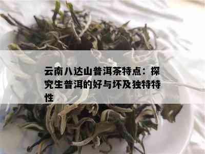 云南八达山普洱茶特点：探究生普洱的好与坏及特别特性