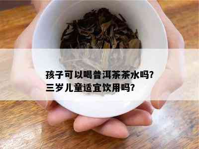 孩子可以喝普洱茶茶水吗？三岁儿童适宜饮用吗？