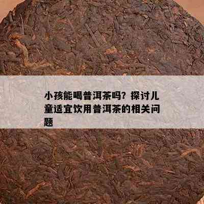 小孩能喝普洱茶吗？探讨儿童适宜饮用普洱茶的相关疑问