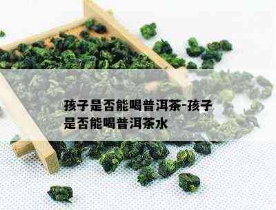 孩子是不是能喝普洱茶-孩子是不是能喝普洱茶水