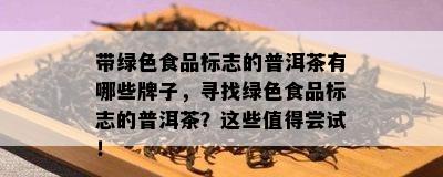 带绿色食品标志的普洱茶有哪些牌子，寻找绿色食品标志的普洱茶？这些值得尝试！